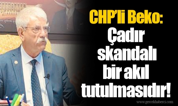 CHP’li Beko: Çadır skandalı bir akıl tutulmasıdır!