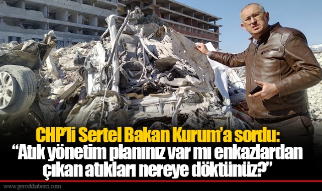 CHP’li Sertel Bakan Kurum’a sordu:  “Atık yönetim planınız var mı enkazlardan çıkan atıkları nereye döktünüz?”