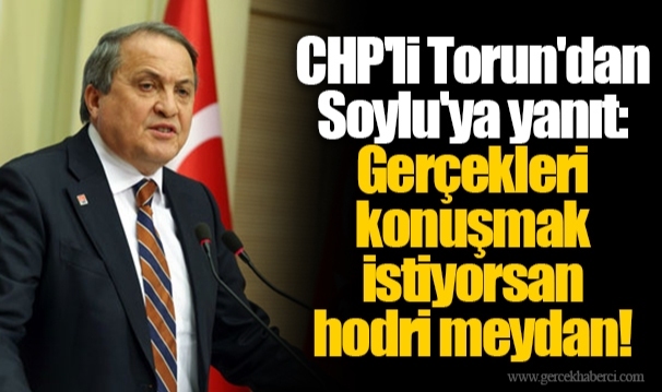 CHP'li Torun'dan Soylu'ya yanıt: Gerçekleri konuşmak istiyorsan hodri meydan!