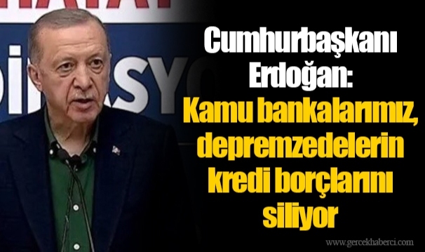 Cumhurbaşkanı Erdoğan: Kamu bankalarımız, depremzedelerin kredi borçlarını siliyor
