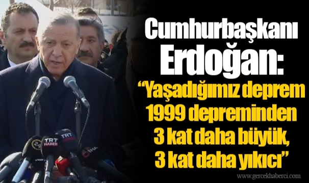 Cumhurbaşkanı Erdoğan: “Yaşadığımız deprem 1999 depreminden 3 kat daha büyük, 3 kat daha yıkıcı”