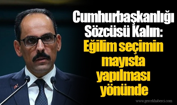 Cumhurbaşkanlığı Sözcüsü Kalın: Eğilim seçimin mayısta yapılması yönünde