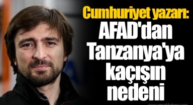 Cumhuriyet yazarı: AFAD'dan Tanzanya'ya kaçışın nedeni