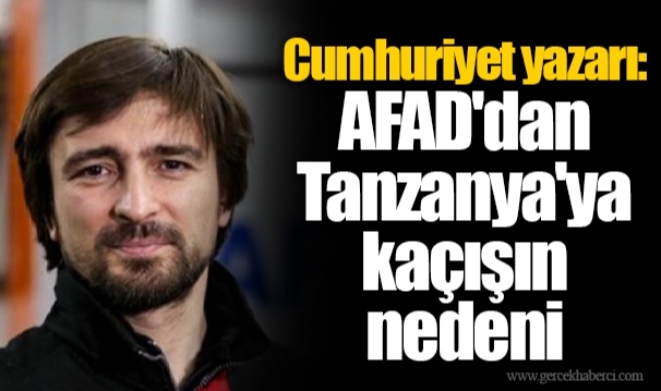 Cumhuriyet yazarı: AFAD'dan Tanzanya'ya kaçışın nedeni