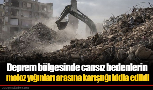 Deprem bölgesinde cansız bedenlerin moloz yığınları arasına karıştığı iddia edildi