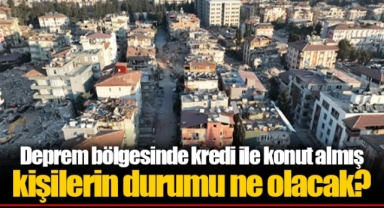 Deprem bölgesinde kredi ile konut almış kişilerin durumu ne olacak?
