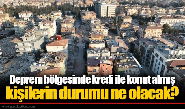 Deprem bölgesinde kredi ile konut almış kişilerin durumu ne olacak?