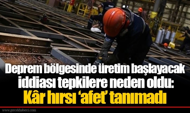 Deprem bölgesinde üretim başlayacak iddiası tepkilere neden oldu: Kâr hırsı ‘afet’ tanımadı