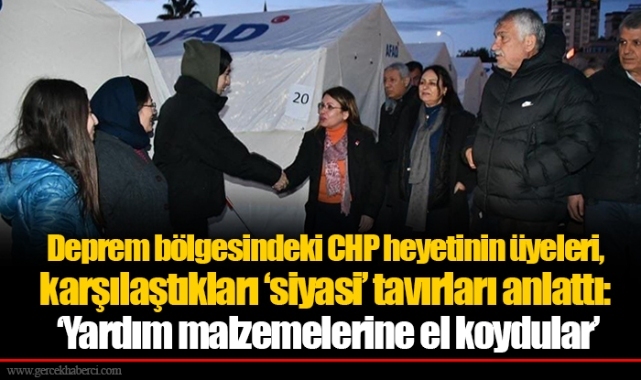 Deprem bölgesindeki CHP heyetinin üyeleri, karşılaştıkları ‘siyasi’ tavırları anlattı: ‘Yardım malzemelerine el koydular’
