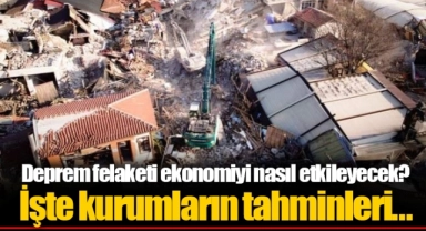 Deprem felaketi ekonomiyi nasıl etkileyecek? İşte kurumların tahminleri...