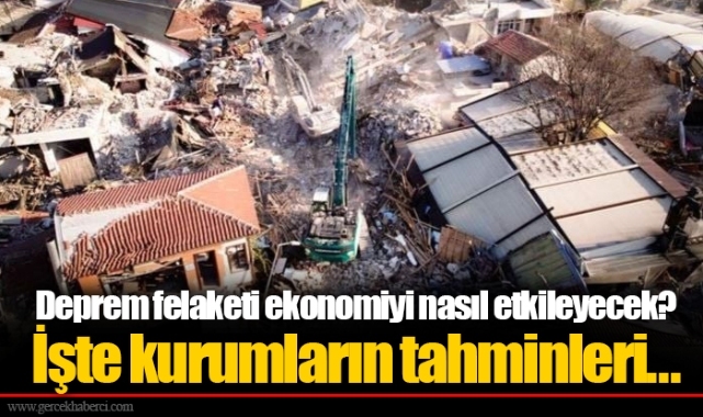 Deprem felaketi ekonomiyi nasıl etkileyecek? İşte kurumların tahminleri...