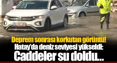 Deprem sonrası korkutan görüntü! Hatay’da deniz seviyesi yükseldi: Caddeler su doldu…