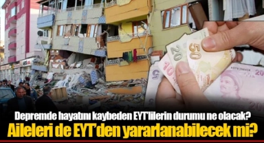 Depremde hayatını kaybeden EYT’lilerin durumu ne olacak? Aileleri de EYT’den yararlanabilecek mi?
