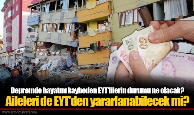 Depremde hayatını kaybeden EYT’lilerin durumu ne olacak? Aileleri de EYT’den yararlanabilecek mi?