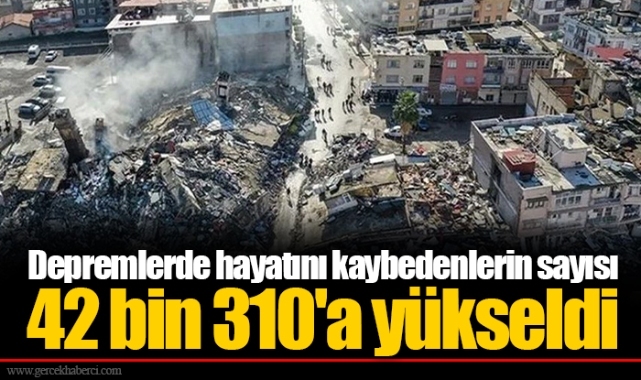 Depremlerde hayatını kaybedenlerin sayısı 42 bin 310'a yükseldi