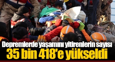 Depremlerde yaşamını yitirenlerin sayısı 35 bin 418'e yükseldi