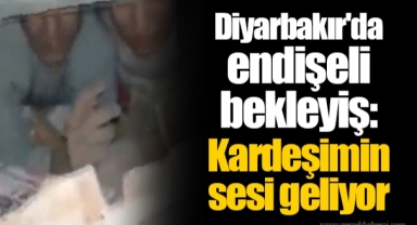 Diyarbakır'da endişeli bekleyiş: Kardeşimin sesi geliyor