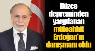 Düzce depreminden yargılanan müteahhit Erdoğan'ın danışmanı oldu