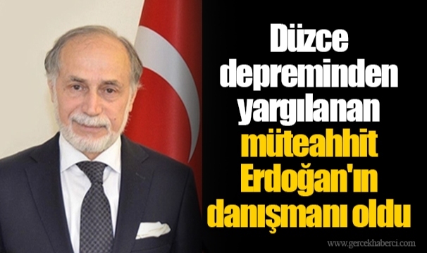 Düzce depreminden yargılanan müteahhit Erdoğan'ın danışmanı oldu