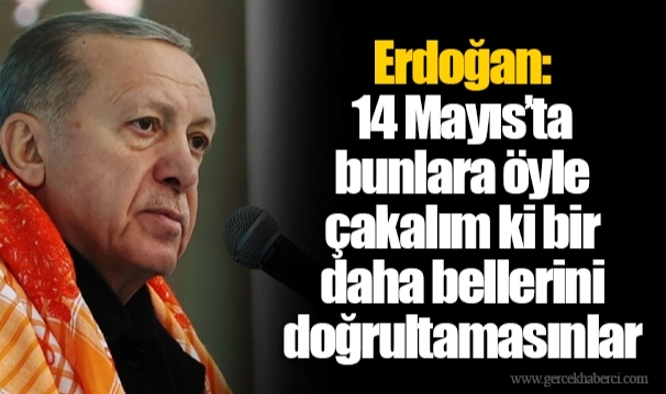 Erdoğan: 14 Mayıs’ta bunlara öyle çakalım ki bir daha bellerini doğrultamasınlar
