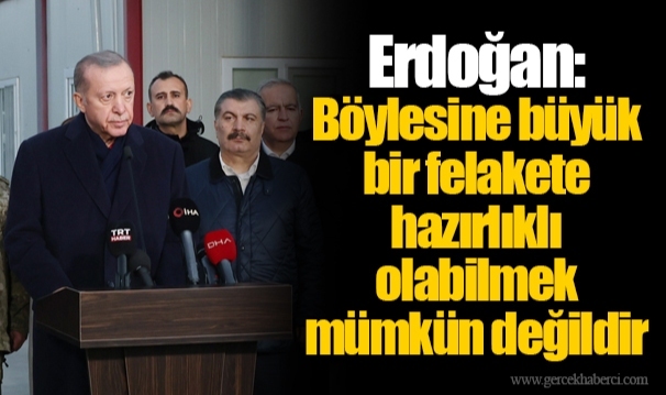 Erdoğan: Böylesine büyük bir felakete hazırlıklı olabilmek mümkün değildir
