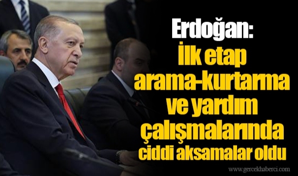 Erdoğan: İlk etap arama-kurtarma ve yardım çalışmalarında ciddi aksamalar oldu