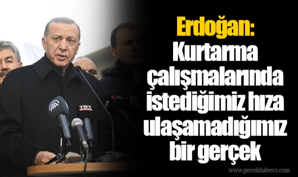Erdoğan: Kurtarma çalışmalarında istediğimiz hıza ulaşamadığımız bir gerçek