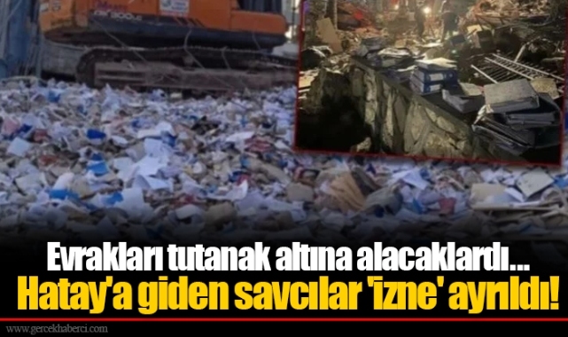 Evrakları tutanak altına alacaklardı...  Hatay'a giden savcılar 'izne' ayrıldı!