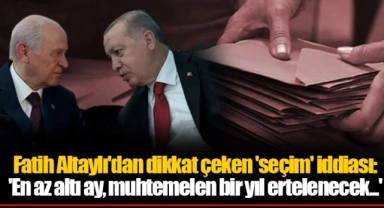 Fatih Altaylı'dan dikkat çeken 'seçim' iddiası: 'En az altı ay, muhtemelen bir yıl ertelenecek...'