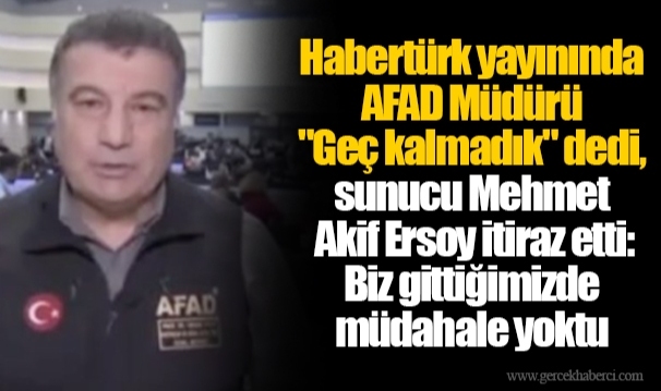 Habertürk yayınında AFAD Müdürü "Geç kalmadık" dedi, sunucu Mehmet Akif Ersoy itiraz etti: Biz gittiğimizde müdahale yoktu