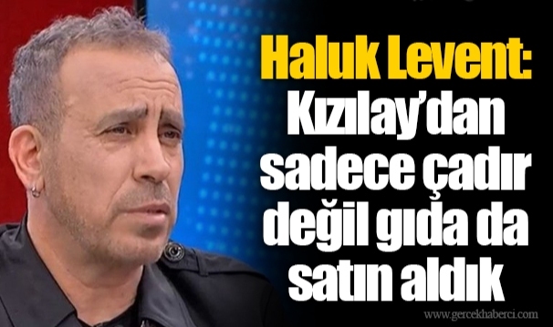 Haluk Levent: Kızılay’dan sadece çadır değil gıda da satın aldık
