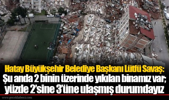 Hatay Büyükşehir Belediye Başkanı Lütfü Savaş: Şu anda 2 binin üzerinde yıkılan binamız var; yüzde 2’sine 3’üne ulaşmış durumdayız