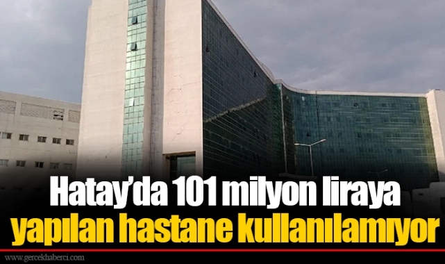 Hatay’da 101 milyon liraya yapılan hastane kullanılamıyor