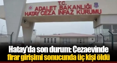 Hatay'da son durum: Cezaevinde firar girişimi sonucunda üç kişi öldü
