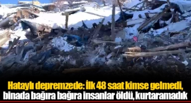 Hataylı depremzede: İlk 48 saat kimse gelmedi, binada bağıra bağıra insanlar öldü, kurtaramadık