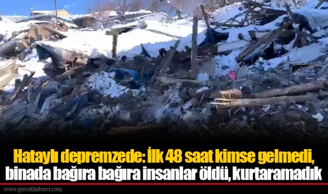 Hataylı depremzede: İlk 48 saat kimse gelmedi, binada bağıra bağıra insanlar öldü, kurtaramadık