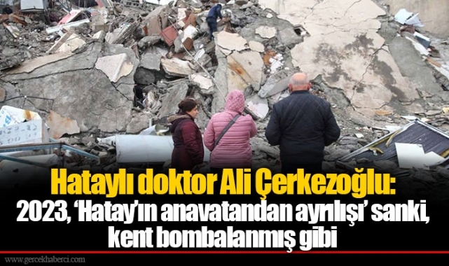 Hataylı doktor Ali Çerkezoğlu: 2023, ‘Hatay’ın anavatandan ayrılışı’ sanki, kent bombalanmış gibi