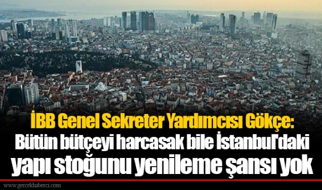 İBB Genel Sekreter Yardımcısı Gökçe: Bütün bütçeyi harcasak bile İstanbul'daki yapı stoğunu yenileme şansı yok