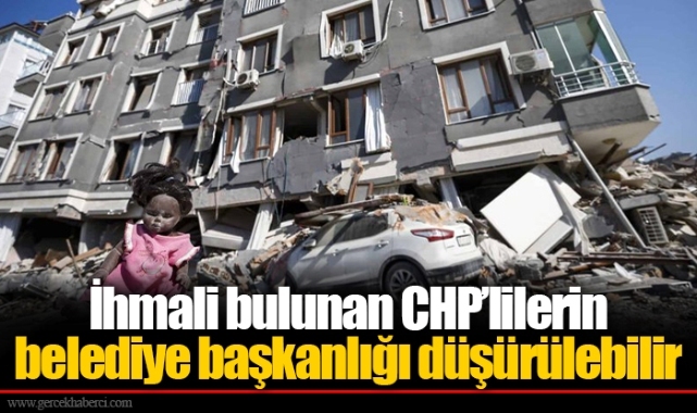 İhmali bulunan CHP’lilerin belediye başkanlığı düşürülebilir