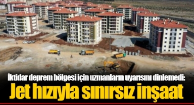İktidar deprem bölgesi için uzmanların uyarısını dinlemedi: Jet hızıyla sınırsız inşaat