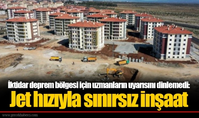 İktidar deprem bölgesi için uzmanların uyarısını dinlemedi: Jet hızıyla sınırsız inşaat