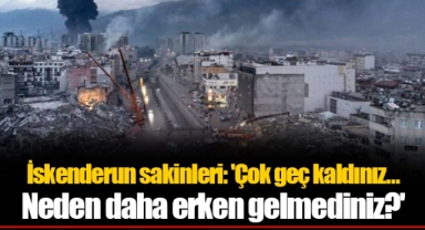 İskenderun sakinleri: 'Çok geç kaldınız… Neden daha erken gelmediniz?'