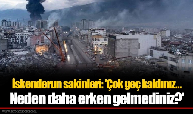 İskenderun sakinleri: 'Çok geç kaldınız… Neden daha erken gelmediniz?'
