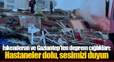 İskenderun ve Gaziantep’ten deprem çığlıkları: Hastaneler dolu, sesimizi duyun
