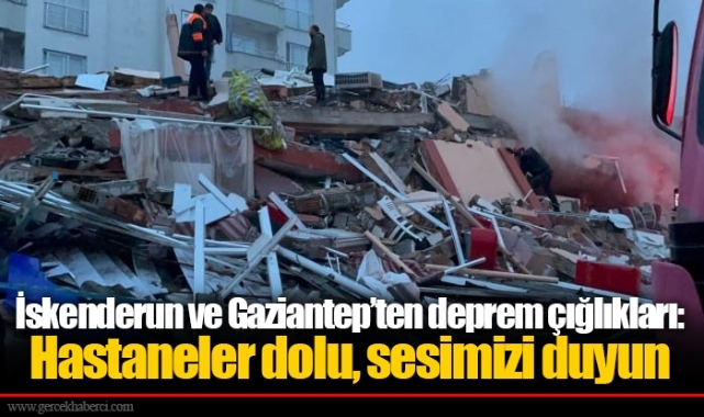 İskenderun ve Gaziantep’ten deprem çığlıkları: Hastaneler dolu, sesimizi duyun