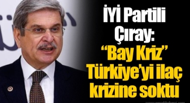 İyi Partili Çıray: “Bay Kriz” Türkiye’yi ilaç krizine soktu