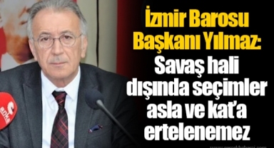 İzmir Barosu Başkanı Yılmaz: Savaş hali dışında seçimler asla ve kat’a ertelenemez