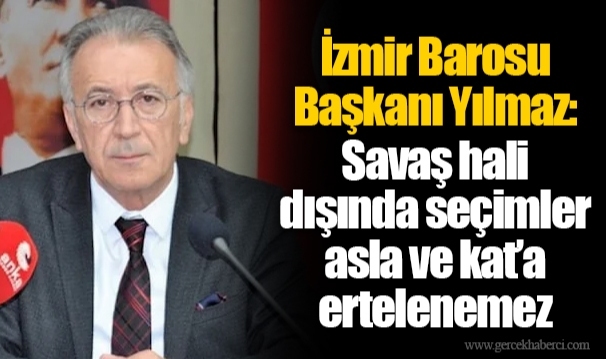 İzmir Barosu Başkanı Yılmaz: Savaş hali dışında seçimler asla ve kat’a ertelenemez