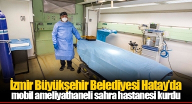 İzmir Büyükşehir Belediyesi Hatay’da mobil ameliyathaneli sahra hastanesi kurdu