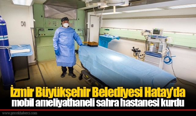 İzmir Büyükşehir Belediyesi Hatay’da mobil ameliyathaneli sahra hastanesi kurdu
